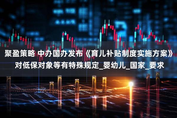 聚盈策略 中办国办发布《育儿补贴制度实施方案》 对低保对象等有特殊规定_婴幼儿_国家_要求