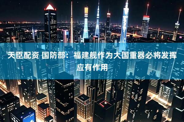 天臣配资 国防部：福建舰作为大国重器必将发挥应有作用