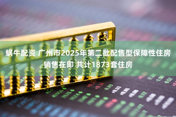 蜗牛配资 广州市2025年第二批配售型保障性住房销售在即 共计1873套住房