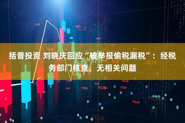括普投资 刘晓庆回应“被举报偷税漏税”：经税务部门核查，无相关问题
