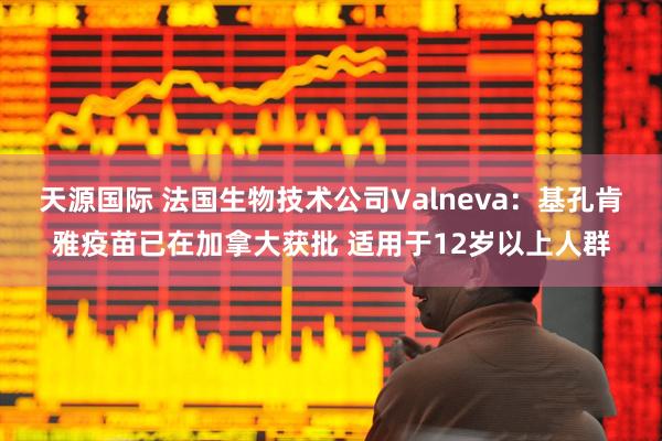 天源国际 法国生物技术公司Valneva：基孔肯雅疫苗已在加拿大获批 适用于12岁以上人群