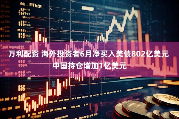 万利配资 海外投资者6月净买入美债802亿美元 中国持仓增加1亿美元