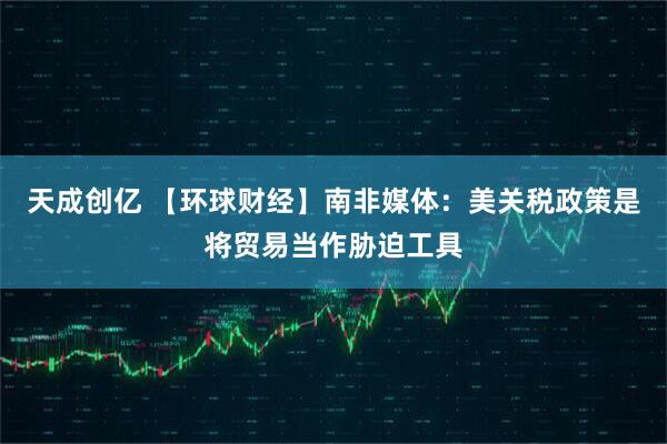 天成创亿 【环球财经】南非媒体：美关税政策是将贸易当作胁迫工具