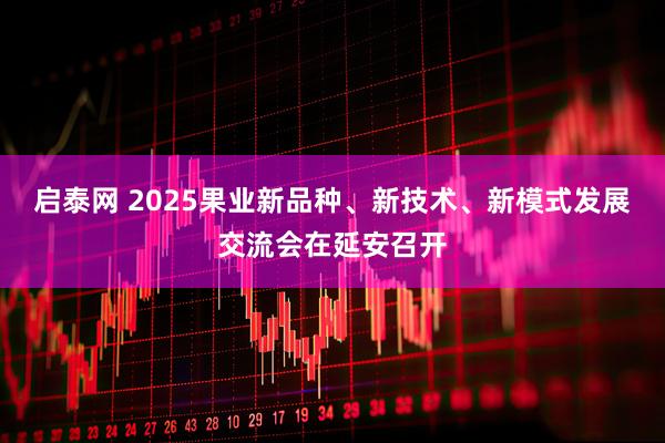 启泰网 2025果业新品种、新技术、新模式发展交流会在延安召开