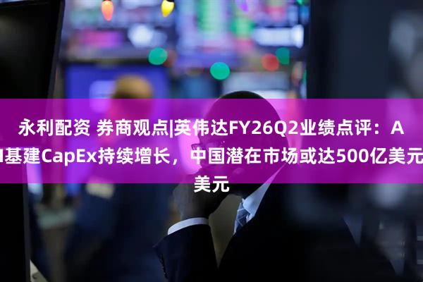 永利配资 券商观点|英伟达FY26Q2业绩点评：AI基建CapEx持续增长，中国潜在市场或达500亿美元