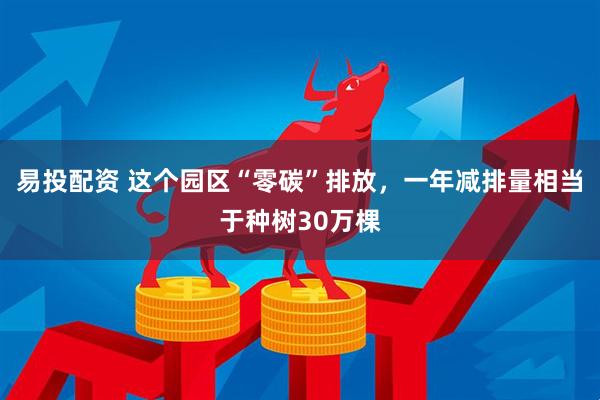 易投配资 这个园区“零碳”排放，一年减排量相当于种树30万棵