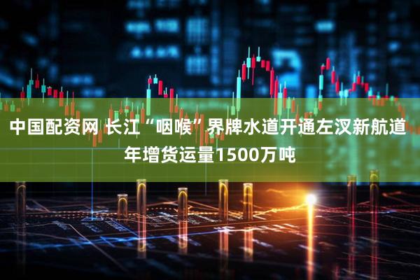 中国配资网 长江“咽喉”界牌水道开通左汊新航道 年增货运量1500万吨