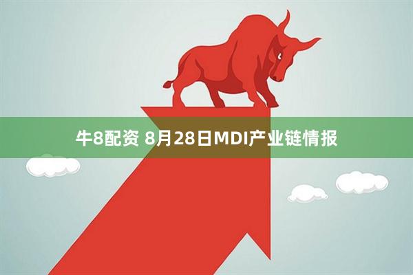 牛8配资 8月28日MDI产业链情报