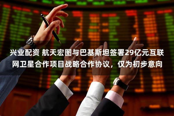 兴业配资 航天宏图与巴基斯坦签署29亿元互联网卫星合作项目战略合作协议，仅为初步意向