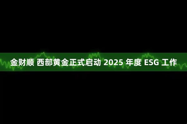金财顺 西部黄金正式启动 2025 年度 ESG 工作