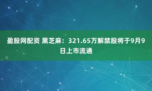 盈股网配资 黑芝麻：321.65万解禁股将于9月9日上市流通
