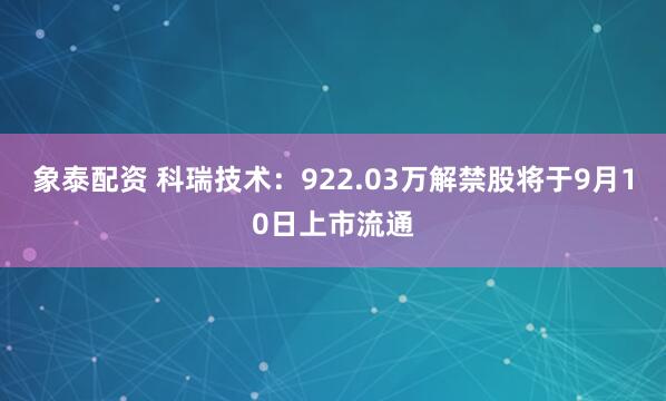 象泰配资 科瑞技术：922.03万解禁股将于9月10日上市流通