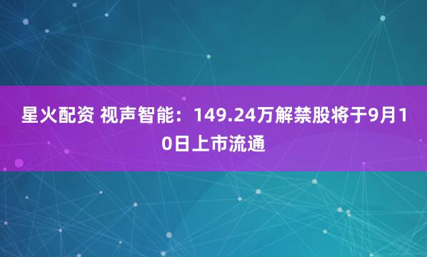 星火配资 视声智能：149.24万解禁股将于9月10日上市流通