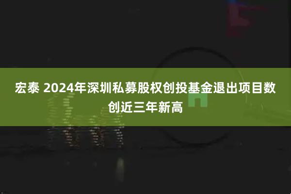 宏泰 2024年深圳私募股权创投基金退出项目数创近三年新高