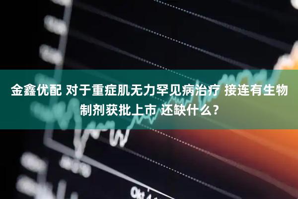 金鑫优配 对于重症肌无力罕见病治疗 接连有生物制剂获批上市 还缺什么？
