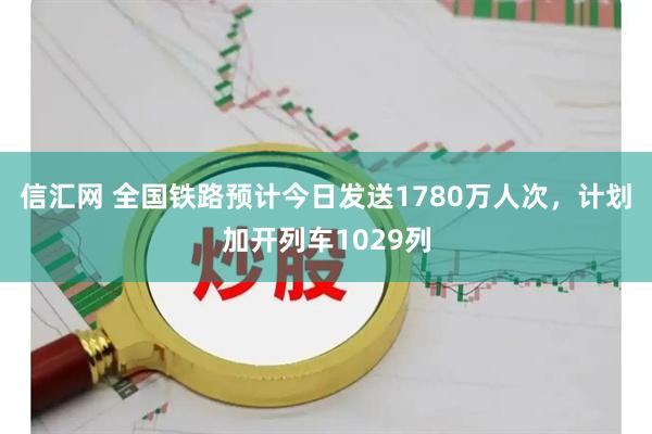 信汇网 全国铁路预计今日发送1780万人次，计划加开列车1029列