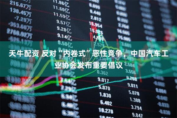 天牛配资 反对“内卷式”恶性竞争，中国汽车工业协会发布重要倡议