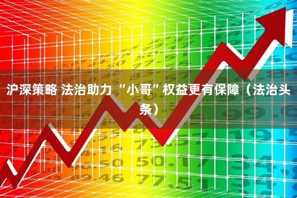 沪深策略 法治助力 “小哥”权益更有保障（法治头条）
