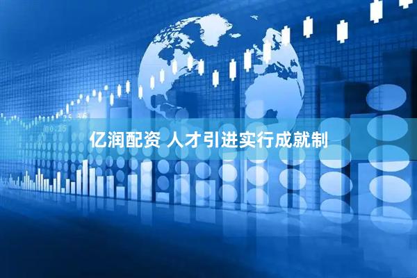 亿润配资 人才引进实行成就制