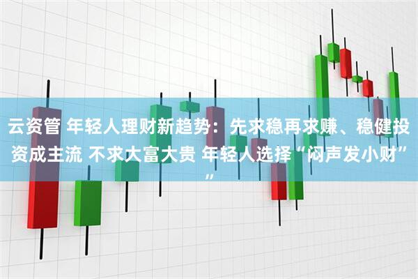 云资管 年轻人理财新趋势：先求稳再求赚、稳健投资成主流 不求大富大贵 年轻人选择“闷声发小财”