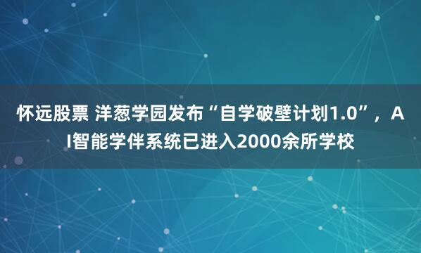 怀远股票 洋葱学园发布“自学破壁计划1.0”，AI智能学伴系统已进入2000余所学校