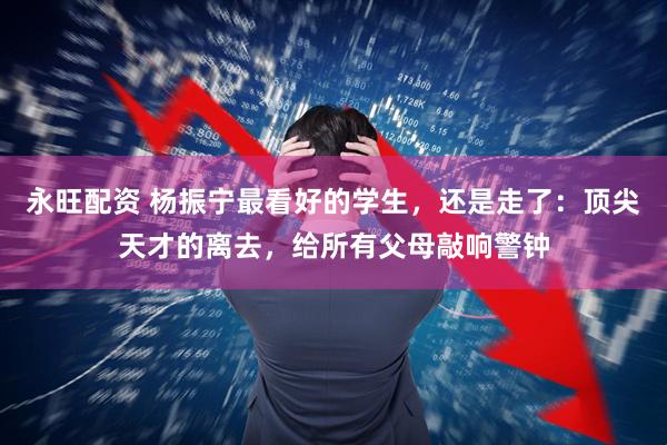 永旺配资 杨振宁最看好的学生，还是走了：顶尖天才的离去，给所有父母敲响警钟