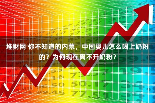 堆财网 你不知道的内幕，中国婴儿怎么喝上奶粉的？为何现在离不开奶粉？