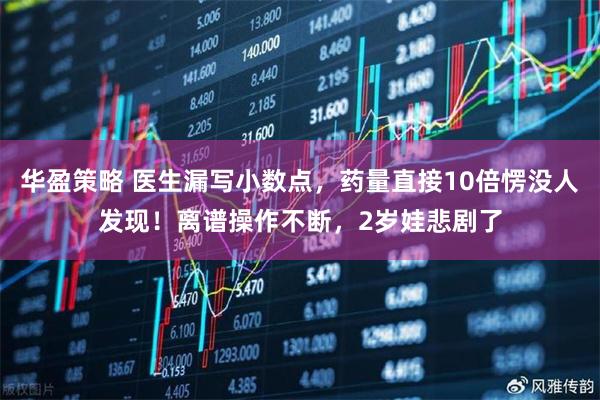 华盈策略 医生漏写小数点，药量直接10倍愣没人发现！离谱操作不断，2岁娃悲剧了