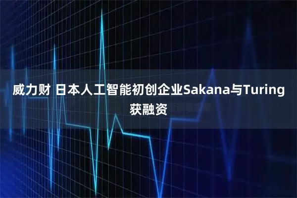 威力财 日本人工智能初创企业Sakana与Turing获融资