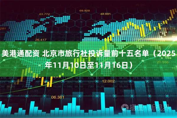 美港通配资 北京市旅行社投诉量前十五名单（2025年11月10日至11月16日）