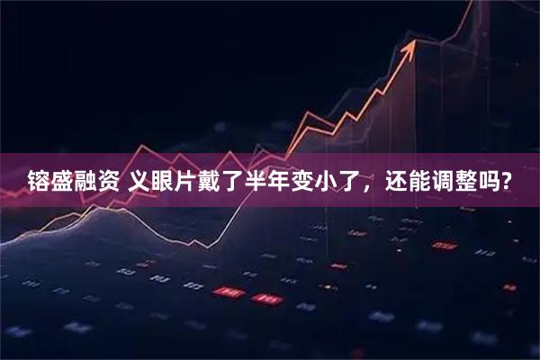 镕盛融资 义眼片戴了半年变小了，还能调整吗?