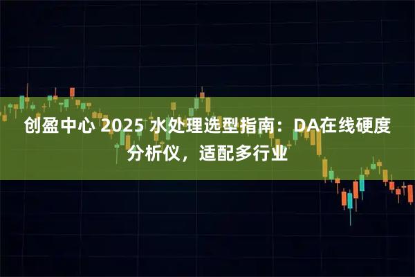 创盈中心 2025 水处理选型指南：DA在线硬度分析仪，适配多行业