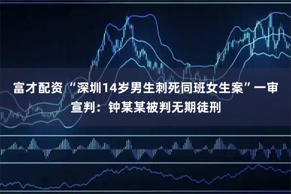 富才配资 “深圳14岁男生刺死同班女生案”一审宣判：钟某某被判无期徒刑