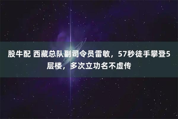 股牛配 西藏总队副司令员雷敏，57秒徒手攀登5层楼，多次立功名不虚传