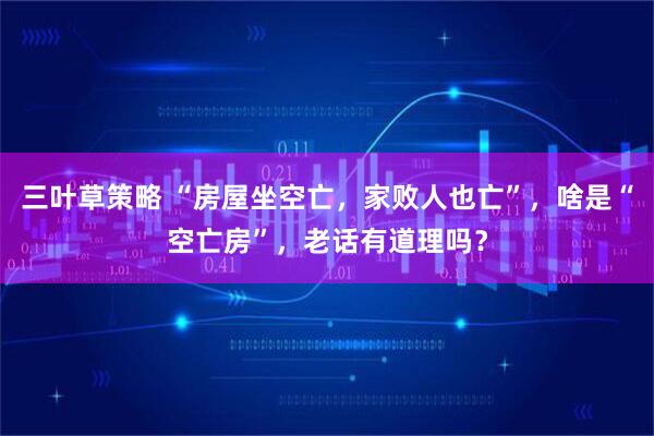三叶草策略 “房屋坐空亡，家败人也亡”，啥是“空亡房”，老话有道理吗？