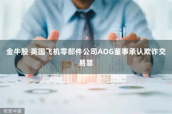 金牛股 英国飞机零部件公司AOG董事承认欺诈交易罪