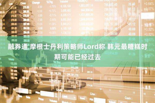 融券通 摩根士丹利策略师Lord称 韩元最糟糕时期可能已经过去