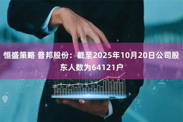 恒盛策略 普邦股份：截至2025年10月20日公司股东人数为64121户