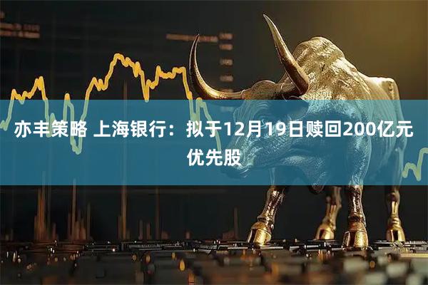 亦丰策略 上海银行:拟于12月19日赎回200亿元优先股