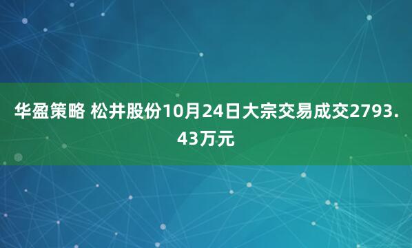 华盈策略 松井股份10月24日大宗交易成交2793.43万元