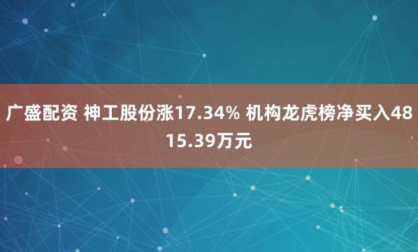 广盛配资 神工股份涨17.34% 机构龙虎榜净买入4815.39万元