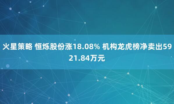 火星策略 恒烁股份涨18.08% 机构龙虎榜净卖出5921.84万元