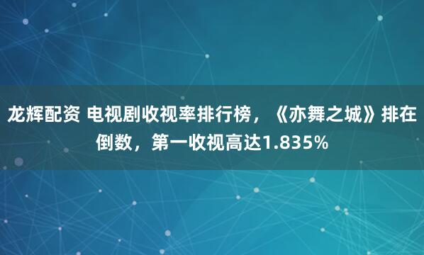 龙辉配资 电视剧收视率排行榜,《亦舞之城》排在倒数,第一收视高达1.835%