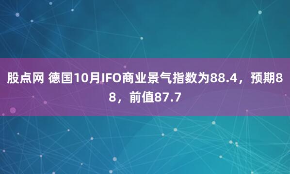 股点网 德国10月IFO商业景气指数为88.4，预期88，前值87.7