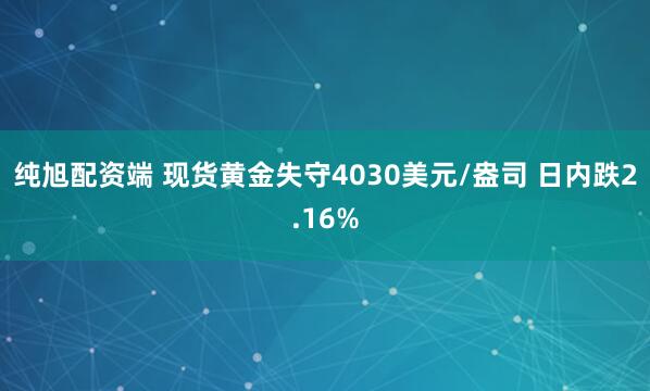 纯旭配资端 现货黄金失守4030美元/盎司 日内跌2.16%