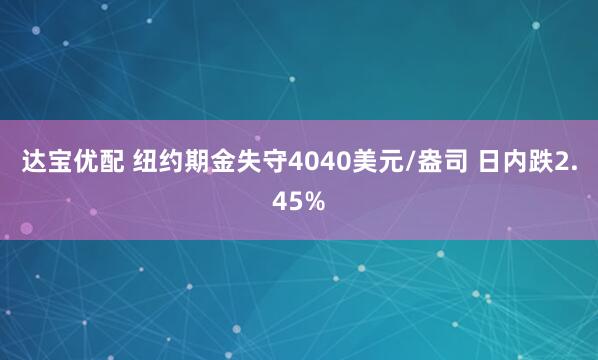 达宝优配 纽约期金失守4040美元/盎司 日内跌2.45%