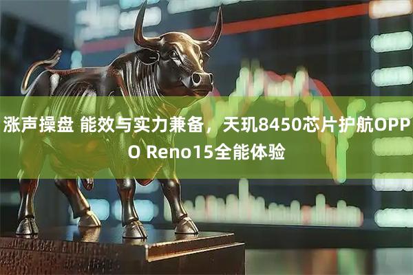 涨声操盘 能效与实力兼备,天玑8450芯片护航OPPO Reno15全能体验