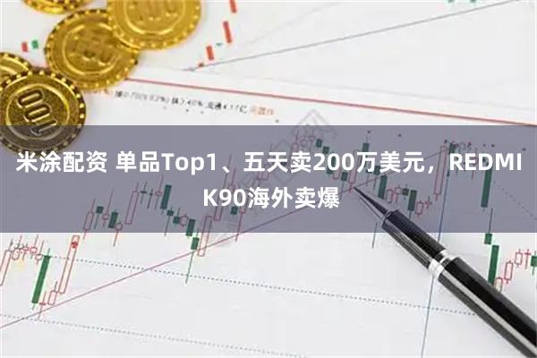 米涂配资 单品Top1、五天卖200万美元,REDMI K90海外卖爆