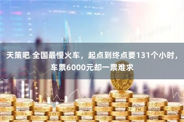 天策吧 全国最慢火车,起点到终点要131个小时,车票6000元却一票难求