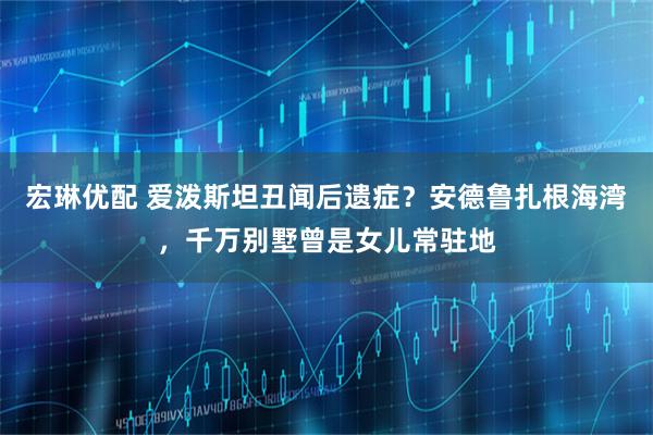 宏琳优配 爱泼斯坦丑闻后遗症?安德鲁扎根海湾,千万别墅曾是女儿常驻地